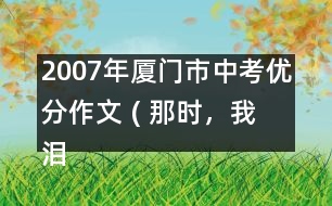 2007年廈門市中考優(yōu)分作文 ( 那時，我淚流滿面)