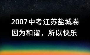 2007中考江蘇鹽城卷：因?yàn)楹椭C，所以快樂