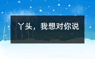 丫頭，我想對(duì)你說