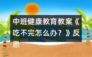 中班健康教育教案《吃不完怎么辦？》反思