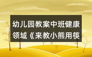 幼兒園教案中班健康領域《來教小熊用筷子》反思