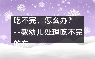 吃不完，怎么辦？  --教幼兒處理吃不完的東西的教案