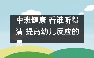 中班健康： 看誰聽得清 提高幼兒反應(yīng)的靈敏性。