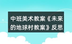 中班美術(shù)教案《未來(lái)的地球村教案》反思