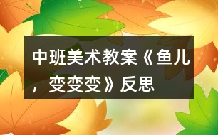 中班美術(shù)教案《魚兒，變變變》反思
