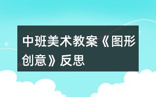 中班美術教案《圖形創(chuàng)意》反思