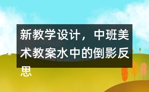 新教學(xué)設(shè)計(jì)，中班美術(shù)教案水中的倒影反思