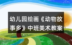 幼兒園繪畫(huà)《動(dòng)物故事多》中班美術(shù)教案
