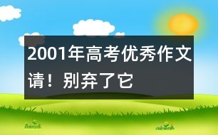 2001年高考優(yōu)秀作文：請(qǐng)！別棄了它