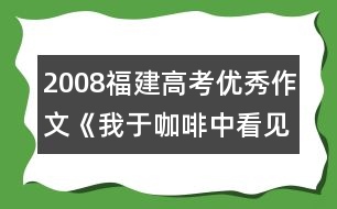 2008福建高考優(yōu)秀作文《我于咖啡中看見(jiàn)》