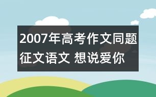 2007年高考作文同題征文：語(yǔ)文 想說(shuō)愛你不容易