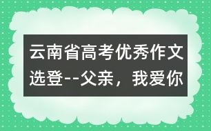 云南省高考優(yōu)秀作文選登--父親，我愛你!