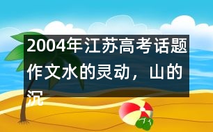 2004年江蘇高考話題作文：水的靈動(dòng)，山的沉穩(wěn)