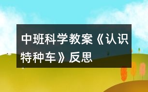 中班科學(xué)教案《認(rèn)識特種車》反思