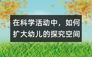 在科學(xué)活動中，如何擴大幼兒的探究空間