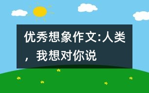 優(yōu)秀想象作文:人類，我想對(duì)你說
