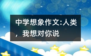 中學想象作文:人類，我想對你說