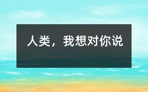 人類，我想對你說