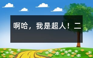 啊哈,我是超人?。ǘ?></p>
  二、哇噻,我變成了超人<br>    我穿上金絲衣,正要試驗變成超人時,突然聽到同學(xué)們叫我的聲音。我急忙把擱在左胸的手放下,喊道:“我在這!”同學(xué)們聞聲尋來?!鞍?!原來你在這里呀!”“找得我們好苦??!”……同學(xué)先松了一口氣,繼而又責(zé)怪起我來,“行了行了,既然找到了就接著玩吧!”不知道是哪位好心人救了我一命,使同學(xué)們想起來的目的。于是,我們又高興地玩起來。<br>    玩了一天,終于回家了。我迫不及待地鉆進(jìn)臥室,把左手手指使勁按住左胸第三根金絲,喊到:“我要干好事,我需要力量!”頓時,只覺得一陣激流從丹田發(fā)出,流遍了全身,渾身似乎有一股使不完的勁兒。拿來鏡子一看,立著的頭發(fā)、渾身滋滋響的光圈,簡直就像超級塞亞人!我抑制住自己的激動,又變回了普通人。躺在床上,興奮地想:哼,看誰還敢干壞事!<br> </div>
</div>
</div>
<div id=
