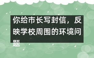 你給市長寫封信，反映學(xué)校周圍的環(huán)境問題