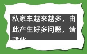 私家車越來越多，由此產(chǎn)生好多問題，請就此提提你的建議。,私家