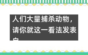 人們大量捕殺動物，請你就這一看法發(fā)表自己的看法。,人們大量捕
