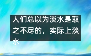人們總以為淡水是取之不盡的,實(shí)際上淡水資源是很有限的。請(qǐng)談?wù)?></p>
人們總以為淡水是取之不盡的,實(shí)際上淡水資源是很有限的。請(qǐng)談?wù)勀愕目捶ā?由英語(yǔ)作文網(wǎng)收集整理 文秘網(wǎng) www.wenmi5.com It is generally believed that there is a good supply of fresh water. But to our disappointment, the fact is just the opposite. </p>As we can see, the world population is growing rapidly day by day. So enough fresh water is needed to feed such a big population. What’s more, with the development of industry, factories and vehicles produce poisonous gases or wastes, which consequently results in the pollution of water. Though fresh, a good amount of it can no longer be used. Only quite limited fresh water resource is available to human beings. So it’s high time for us human beings to take quick action to protect water resource. Stop pollution and save water, otherwise, we cannot survive on the earth. </p>With fresh water, the world will be prosperous.</p>(130words)</p> </p>人們總以為淡水是取之不盡的,實(shí)際上淡水資源是很有限的。請(qǐng)談?wù)勀愕目捶ā?由英語(yǔ)作文網(wǎng)收集整理 文秘網(wǎng) www.wenmi5.com </div>
</div>
</div>
<div id=