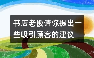 書(shū)店老板請(qǐng)你提出一些吸引顧客的建議