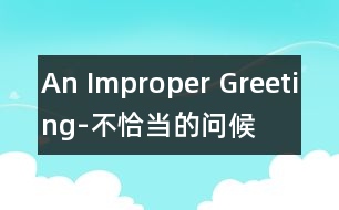 An Improper Greeting-不恰當(dāng)?shù)膯柡?></p>										
													            <p>An Improper Greeting<br>   It happened during my first year in my junior middle school.<br>   One evening, after supper, I went out for a walk with several friends. On the way we saw a few Americans coming towards us. When they came near, I said 