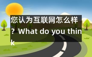 您認為互聯(lián)網(wǎng)怎么樣？What do you think of Internet