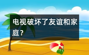 電視破壞了友誼和家庭？