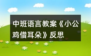 中班語(yǔ)言教案《小公雞借耳朵》反思