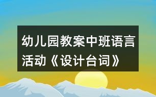 幼兒園教案中班語言活動(dòng)《設(shè)計(jì)臺詞》