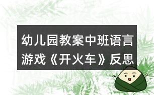 幼兒園教案中班語(yǔ)言游戲《開(kāi)火車(chē)》反思
