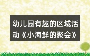 幼兒園有趣的區(qū)域活動(dòng)《小海鮮的聚會(huì)》中班語(yǔ)言閱讀教案