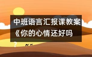 中班語(yǔ)言匯報(bào)課教案《你的心情還好嗎 ？》