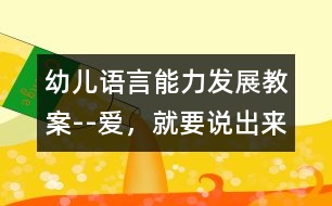 幼兒語(yǔ)言能力發(fā)展教案--愛(ài)，就要說(shuō)出來(lái)