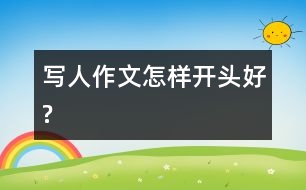 寫(xiě)人作文怎樣開(kāi)頭好?