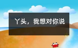丫頭，我想對(duì)你說(shuō)