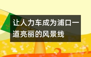 讓人力車成為浦口一道亮麗的風(fēng)景線