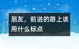 朋友，前進(jìn)的路上該用什么標(biāo)點(diǎn)