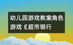幼兒園游戲教案：角色游戲《超市、銀行、幼兒園》