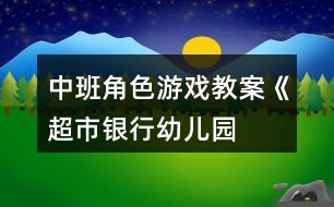 中班角色游戲教案《超市、銀行、幼兒園》