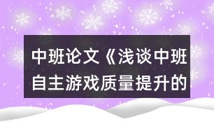 中班論文《淺談中班自主游戲質(zhì)量提升的對(duì)策》