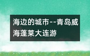 海邊的城市--青島、威海、蓬萊、大連游記