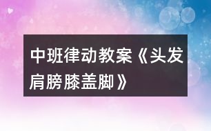 中班律動教案《頭發(fā)、肩膀、膝蓋、腳》
