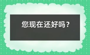 您現(xiàn)在還好嗎？