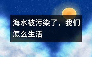 海水被污染了，我們怎么生活