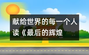 獻(xiàn)給世界的每一個人——讀《最后的輝煌》后感