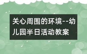 關(guān)心周?chē)沫h(huán)境--幼兒園半日活動(dòng)教案
